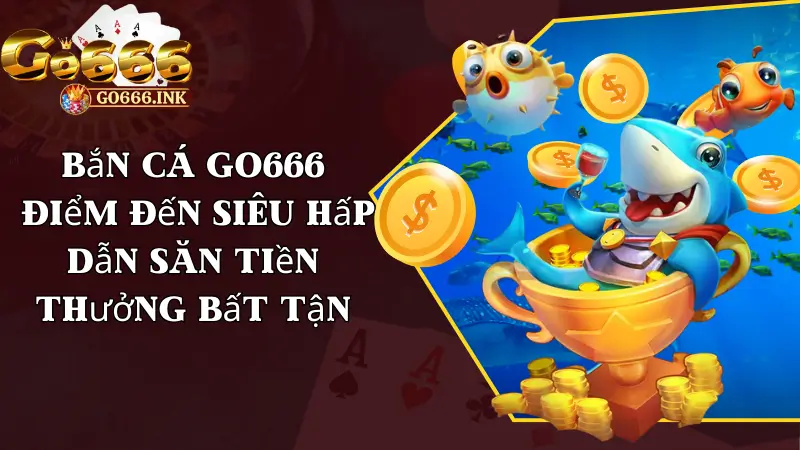 Bắn Cá Go666 - Điểm Đến Siêu Hấp Dẫn Săn Tiền Thưởng Bất Tận
